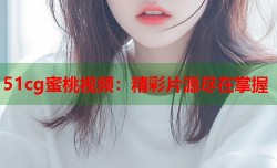 51cg蜜桃视频：精彩片源尽在掌握