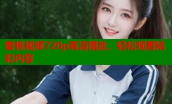 蜜桃视频720p高清播放，轻松观看精彩内容