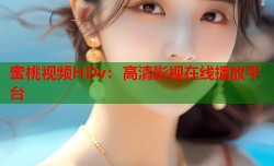 蜜桃视频HDv：高清影视在线播放平台