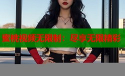蜜桃视频无限制：尽享无限精彩