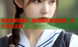 樱桃蜜桃视频：随时随地看短视频，社交互动无限
