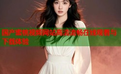 国产蜜桃视频网站高清流畅在线观看与下载体验