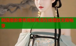 韩国最新蜜桃视频高清在线播放无限畅享