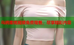 乌鸦蜜桃视频免费观看，尽享精彩内容