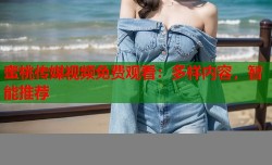 蜜桃传媒视频免费观看：多样内容，智能推荐