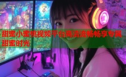甜蜜小蜜桃视频平台高清流畅畅享专属甜蜜时光