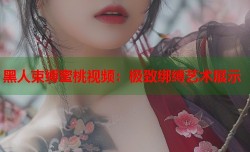 黑人束缚蜜桃视频：极致绑缚艺术展示
