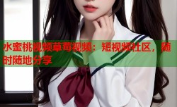 水蜜桃视频草莓视频：短视频社区，随时随地分享