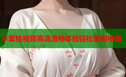 水蜜桃视频高清流畅体验轻松追剧神器