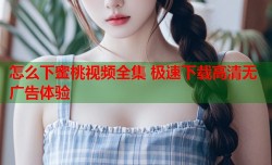 怎么下蜜桃视频全集 极速下载高清无广告体验