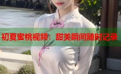 初夏蜜桃视频：甜美瞬间随时记录