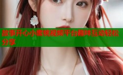 故事开心小蜜桃视频平台趣味互动轻松分享