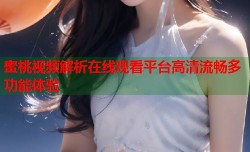 蜜桃视频解析在线观看平台高清流畅多功能体验