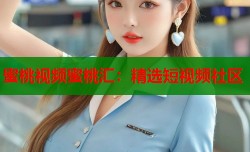 蜜桃视频蜜桃汇：精选短视频社区