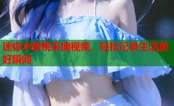 迷你水蜜桃采摘视频，轻松记录生活美好瞬间
