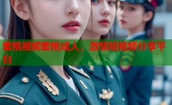 蜜桃视频蜜桃成人，激情短视频分享平台