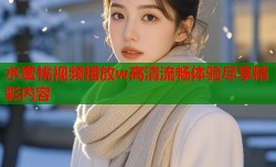水蜜桃视频播放w高清流畅体验尽享精彩内容