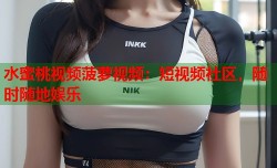 水蜜桃视频菠萝视频：短视频社区，随时随地娱乐