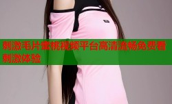 刺激毛片蜜桃视频平台高清流畅免费看刺激体验