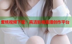 蜜桃视频下载：高清影视直播创作平台