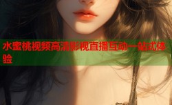 水蜜桃视频高清影视直播互动一站式体验