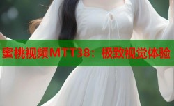 蜜桃视频MTT38：极致视觉体验