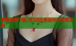 蜜桃视频下载入口轻松获取热门影视资源