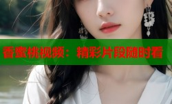 香蜜桃视频：精彩片段随时看