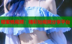 嗯蜜桃视频：精彩短视频分享平台