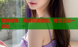 蜜桃传媒：高清视频播放，社交互动一体化