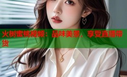火树蜜桃视频：品味美景，享受直播带货