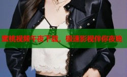蜜桃视频午夜下载，极速影视伴你夜晚