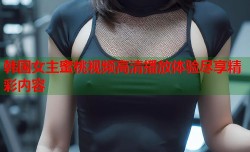 韩国女主蜜桃视频高清播放体验尽享精彩内容