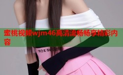 蜜桃视频wjm46高清流畅畅享精彩内容