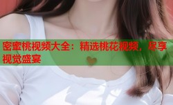 密蜜桃视频大全：精选桃花视频，尽享视觉盛宴