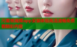 污蜜桃视频app安装体验高清流畅免费看精彩内容