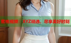 蜜桃视频：XYZ精选，尽享美好时刻