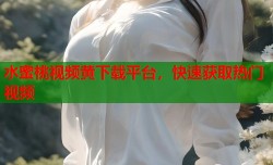 水蜜桃视频黄下载平台，快速获取热门视频