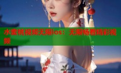 水蜜桃视频无限ios：无限畅看精彩视频