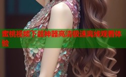 蜜桃视频下载神器高清极速离线观看体验