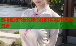 蜜桃视频下载教程全解析轻松获取高清资源