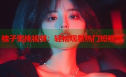 桔子蜜桃视频：轻松观看热门短视频