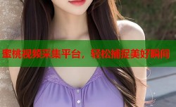 蜜桃视频采集平台，轻松捕捉美好瞬间