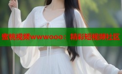蜜桃视频wwwooo：精彩短视频社区