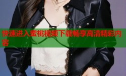 快速进入蜜桃视频下载畅享高清精彩内容