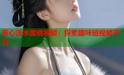 恶心洗水蜜桃视频：探索趣味短视频平台