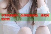 水蜜桃视频h：极致视觉体验，随时随地观看