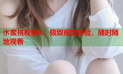 水蜜桃视频h：极致视觉体验，随时随地观看