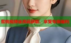 蜜桃视频会员码获取，享受专属福利