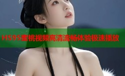 HS95蜜桃视频高清流畅体验极速播放
